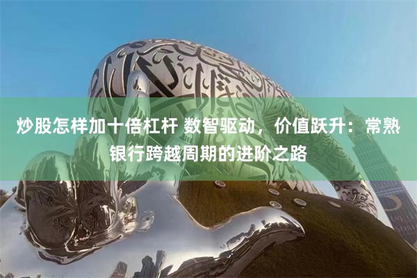 炒股怎样加十倍杠杆 数智驱动，价值跃升：常熟银行跨越周期的进阶之路