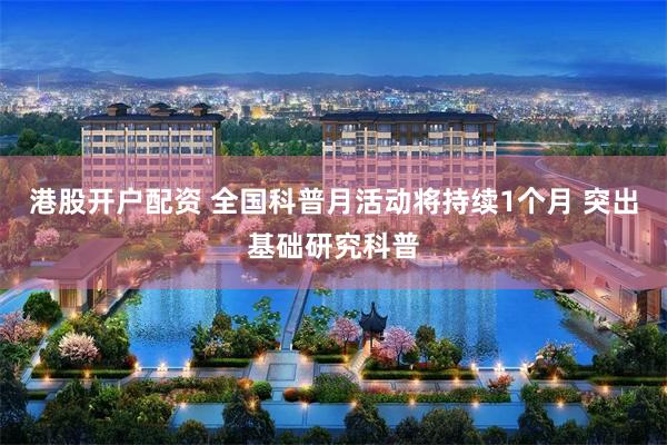港股开户配资 全国科普月活动将持续1个月 突出基础研究科普