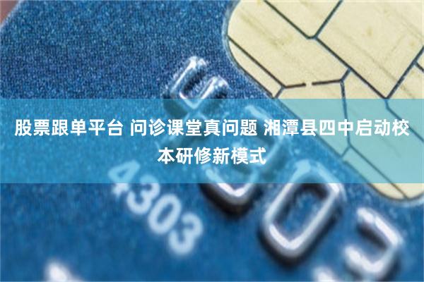 股票跟单平台 问诊课堂真问题 湘潭县四中启动校本研修新模式