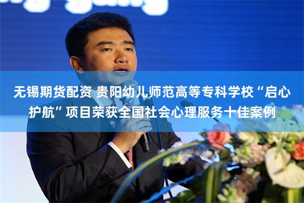 无锡期货配资 贵阳幼儿师范高等专科学校“启心护航”项目荣获全国社会心理服务十佳案例