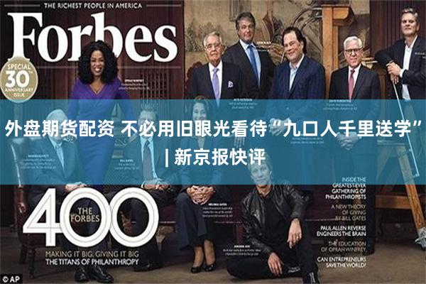 外盘期货配资 不必用旧眼光看待“九口人千里送学” | 新京报快评