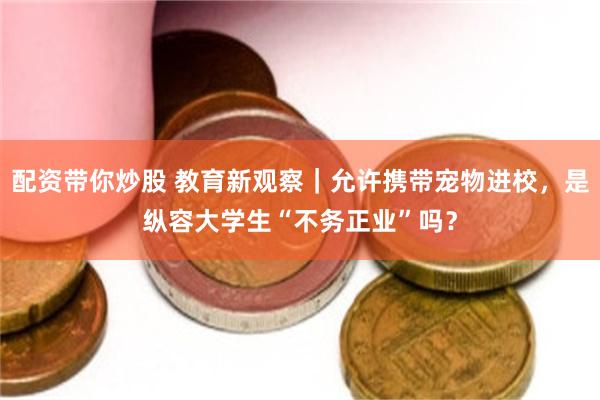 配资带你炒股 教育新观察｜允许携带宠物进校，是纵容大学生“不务正业”吗？