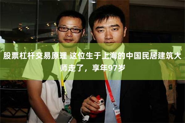 股票杠杆交易原理 这位生于上海的中国民居建筑大师走了，享年97岁