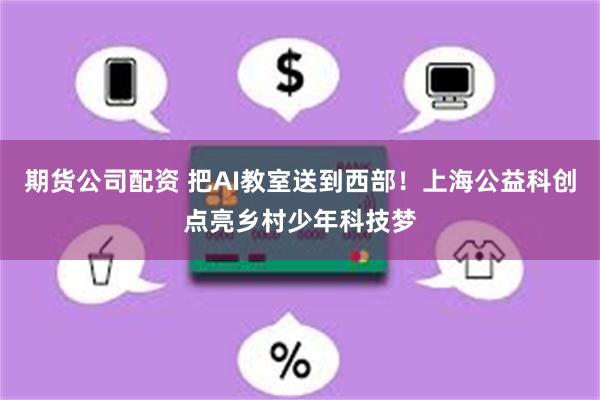 期货公司配资 把AI教室送到西部！上海公益科创点亮乡村少年科技梦
