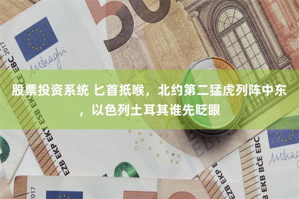股票投资系统 匕首抵喉，北约第二猛虎列阵中东，以色列土耳其谁先眨眼