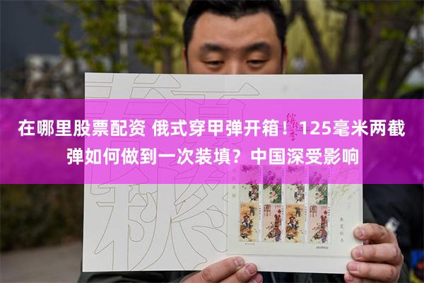 在哪里股票配资 俄式穿甲弹开箱！125毫米两截弹如何做到一次装填？中国深受影响