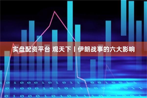实盘配资平台 观天下丨伊朗战事的六大影响
