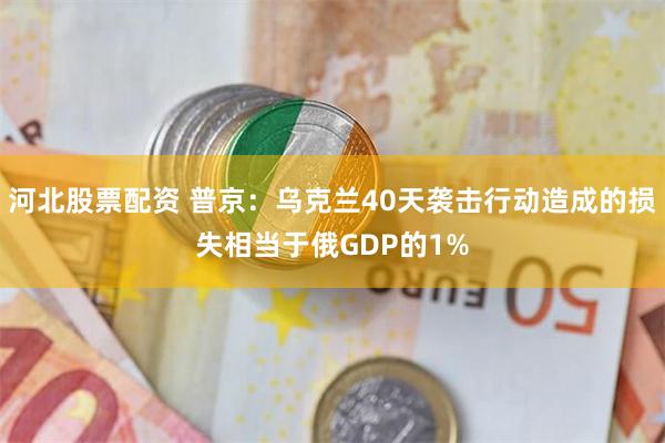 河北股票配资 普京：乌克兰40天袭击行动造成的损失相当于俄GDP的1%