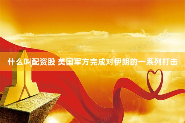 什么叫配资股 美国军方完成对伊朗的一系列打击