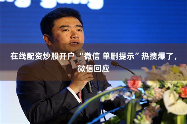 在线配资炒股开户 “微信 单删提示”热搜爆了，微信回应