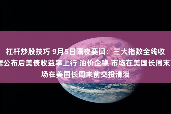 杠杆炒股技巧 9月5日隔夜要闻：三大指数全线收跌 就业数据公布后美债收益率上行 油价企稳 市场在美国长周末前交投清淡