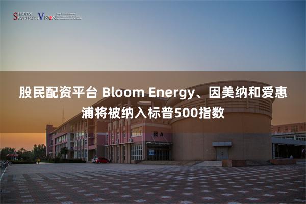 股民配资平台 Bloom Energy、因美纳和爱惠浦将被纳入标普500指数