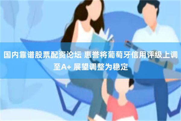 国内靠谱股票配资论坛 惠誉将葡萄牙信用评级上调至A+ 展望调整为稳定