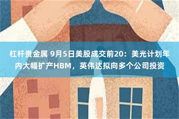 杠杆贵金属 9月5日美股成交前20：美光计划年内大幅扩产HBM，英伟达拟向多个公司投资