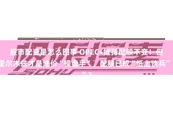 股市配资是怎么回事 OPEC+维持配额不变！但霍尔木兹才是油价“操盘手”，配额已成“纸上谈兵”？
