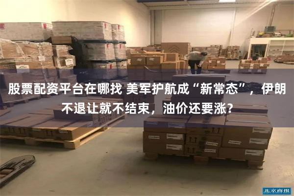 股票配资平台在哪找 美军护航成“新常态”，伊朗不退让就不结束，油价还要涨？