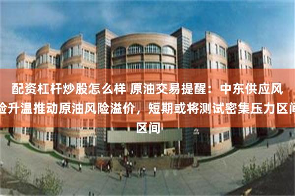 配资杠杆炒股怎么样 原油交易提醒：中东供应风险升温推动原油风险溢价，短期或将测试密集压力区间
