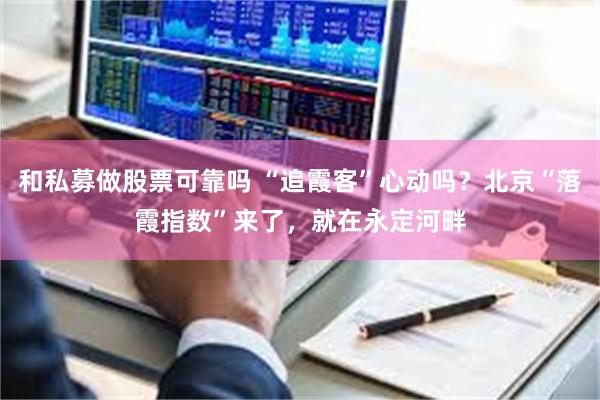 和私募做股票可靠吗 “追霞客”心动吗？北京“落霞指数”来了，就在永定河畔