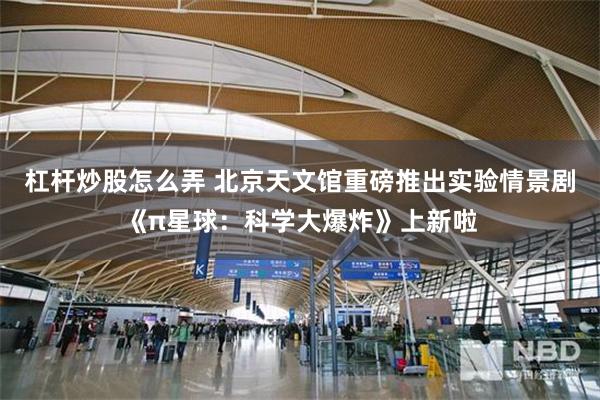 杠杆炒股怎么弄 北京天文馆重磅推出实验情景剧《π星球：科学大爆炸》上新啦