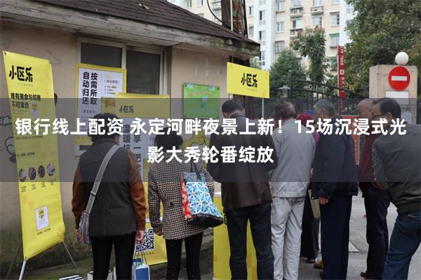 银行线上配资 永定河畔夜景上新！15场沉浸式光影大秀轮番绽放