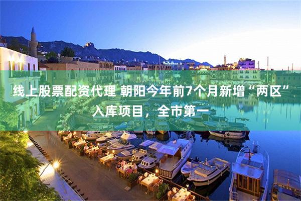 线上股票配资代理 朝阳今年前7个月新增“两区”入库项目，全市第一