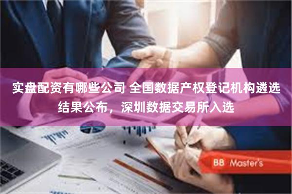 实盘配资有哪些公司 全国数据产权登记机构遴选结果公布，深圳数据交易所入选