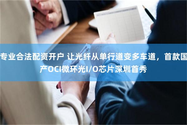 专业合法配资开户 让光纤从单行道变多车道，首款国产OCI微环光I/O芯片深圳首秀