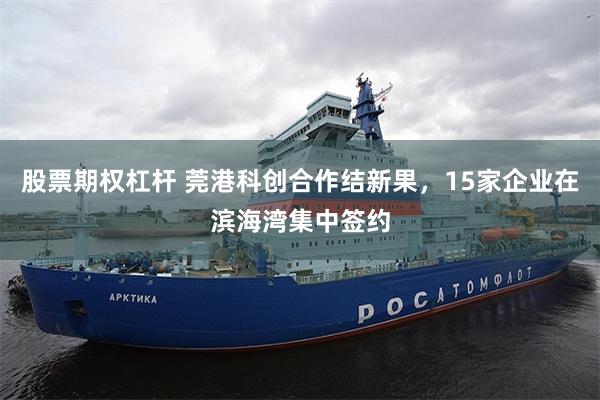 股票期权杠杆 莞港科创合作结新果，15家企业在滨海湾集中签约