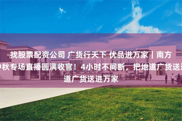 找股票配资公司 广货行天下 优品进万家｜南方优品中秋专场直播圆满收官！4小时不间断，把地道广货送进万家