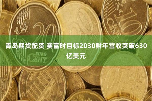 青岛期货配资 赛富时目标2030财年营收突破630亿美元