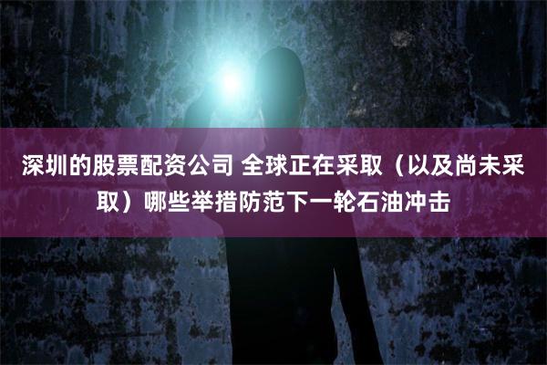 深圳的股票配资公司 全球正在采取(以及尚未采取)哪些举措防范下一轮石油冲击