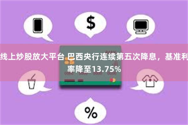 线上炒股放大平台 巴西央行连续第五次降息，基准利率降至13.75%