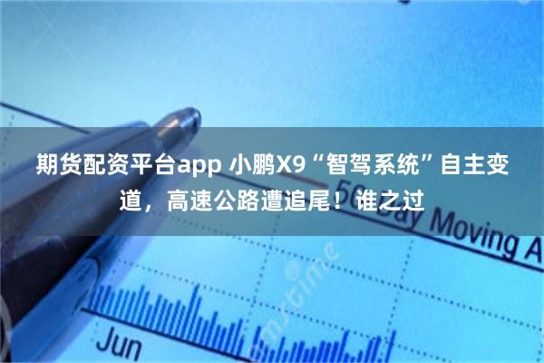 期货配资平台app 小鹏X9“智驾系统”自主变道，高速公路遭追尾！谁之过