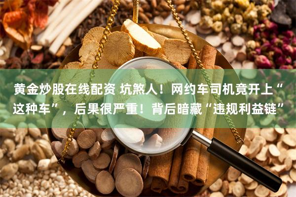 黄金炒股在线配资 坑煞人！网约车司机竟开上“这种车”，后果很严重！背后暗藏“违规利益链”