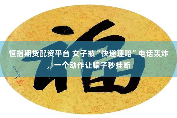恒指期货配资平台 女子被“快递理赔”电话轰炸，一个动作让骗子秒挂断