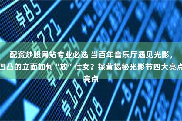 配资炒股网站专业必选 当百年音乐厅遇见光影，凹凸的立面如何“放”仕女？探营揭秘光影节四大亮点